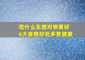 吃什么东西对卵巢好 6大食物好处多更健康